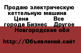 Продаю электрическую кеттельную машина › Цена ­ 50 000 - Все города Бизнес » Другое   . Новгородская обл.